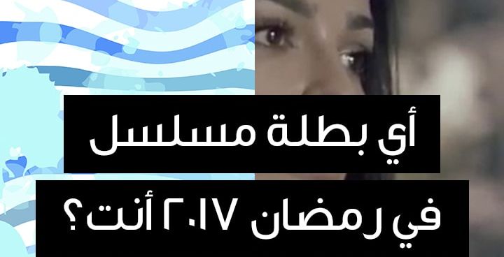 أي بطلة مسلسل في رمضان 2017 أنت؟